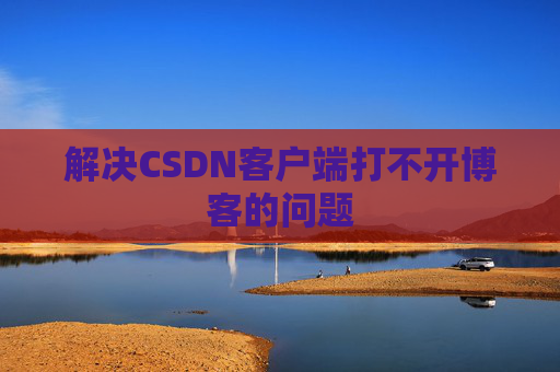 解决CSDN客户端打不开博客的问题